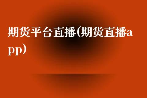 期货平台直播(期货直播app)_https://www.kuaijiepai.net_股票理论_第1张