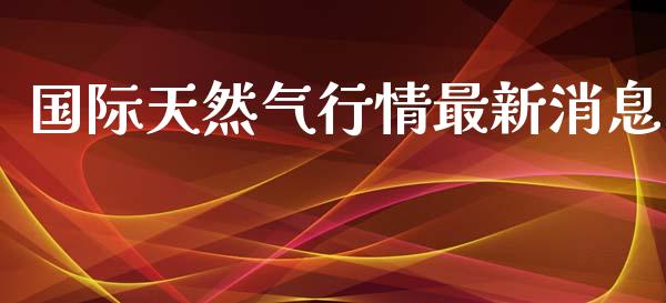 国际天然气行情最新消息_https://www.kuaijiepai.net_期货在线_第1张