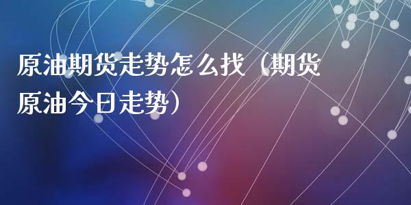 原油期货走势怎么找（期货原油今日走势）_https://www.kuaijiepai.net_国际期货_第1张