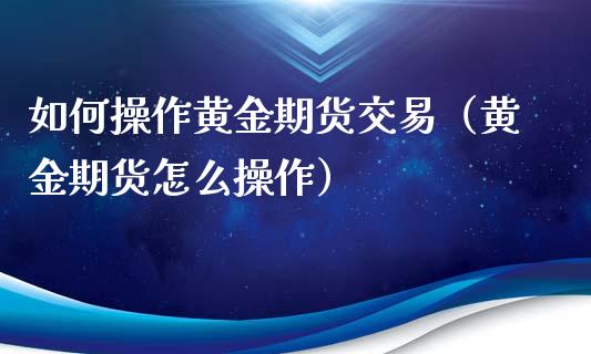 如何操作黄金期货交易（黄金期货怎么操作）_https://www.kuaijiepai.net_国际期货_第1张