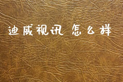 迪威视讯 怎么样_https://www.kuaijiepai.net_期货在线_第1张