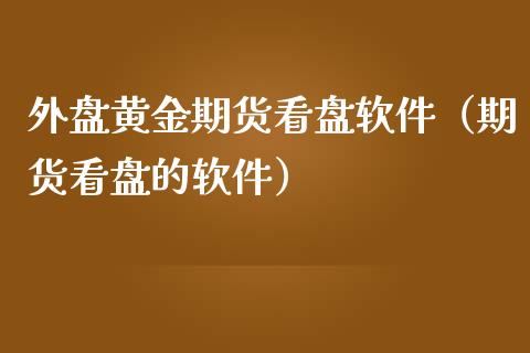 外盘黄金期货看盘软件（期货看盘的软件）_https://www.kuaijiepai.net_国际期货_第1张