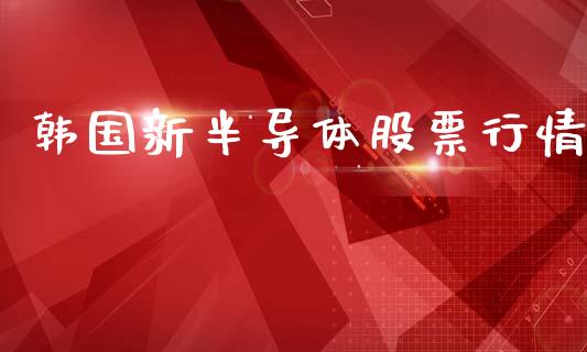 韩国新半导体股票行情_https://www.kuaijiepai.net_国际股建_第1张
