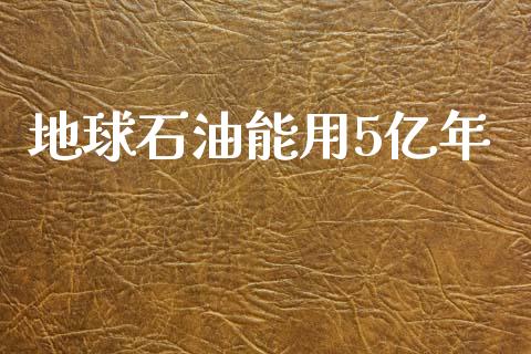 地球石油能用5亿年_https://www.kuaijiepai.net_期货在线_第1张