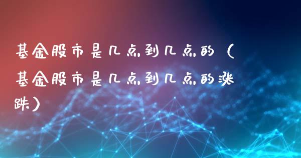 基金股市是几点到几点的（基金股市是几点到几点的涨跌）_https://www.kuaijiepai.net_期货理财_第1张