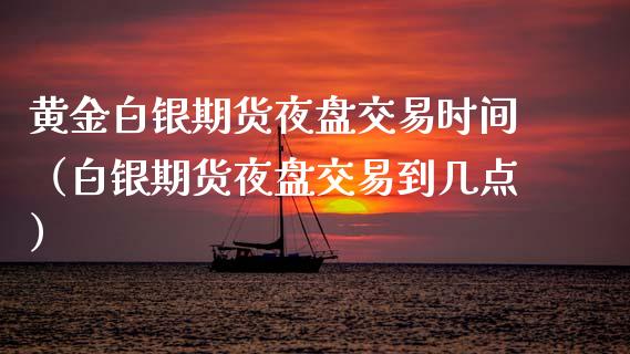 黄金白银期货夜盘交易时间（白银期货夜盘交易到几点）_https://www.kuaijiepai.net_期货资讯_第1张