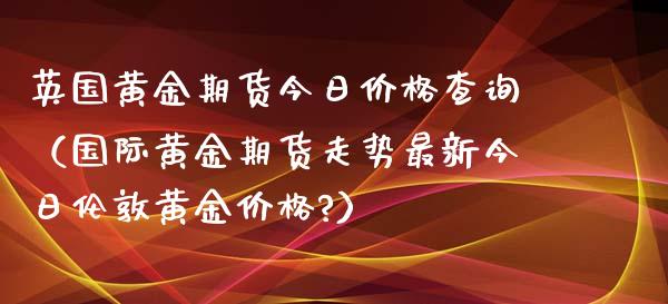 英国黄金期货今日价格查询（国际黄金期货走势最新今日伦敦黄金价格?）_https://www.kuaijiepai.net_国际期货_第1张