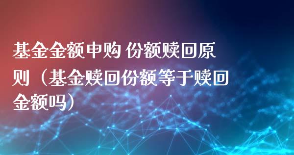 基金金额申购 份额赎回原则（基金赎回份额等于赎回金额吗）_https://www.kuaijiepai.net_期货理财_第1张