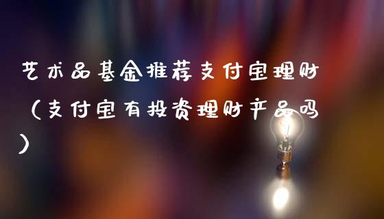 艺术品基金推荐支付宝理财（支付宝有投资理财产品吗）_https://www.kuaijiepai.net_投资理财_第1张