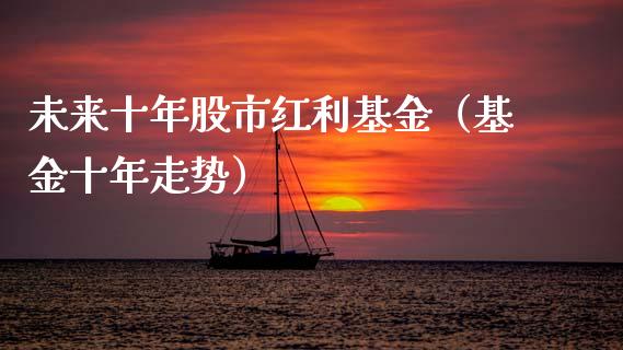 未来十年股市红利基金（基金十年走势）_https://www.kuaijiepai.net_投资理财_第1张