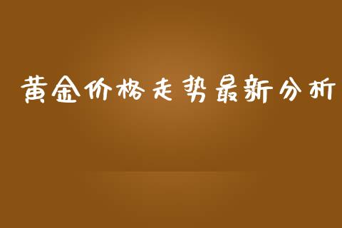 黄金价格走势最新分析_https://www.kuaijiepai.net_期货在线_第1张