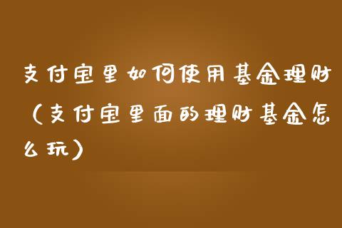 支付宝里如何使用基金理财（支付宝里面的理财基金怎么玩）_https://www.kuaijiepai.net_投资理财_第1张