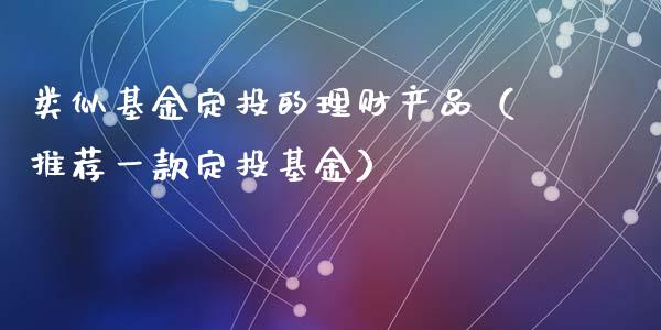 类似基金定投的理财产品（推荐一款定投基金）_https://www.kuaijiepai.net_投资理财_第1张