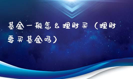 基金一般怎么理财买（理财要买基金吗）_https://www.kuaijiepai.net_投资理财_第1张