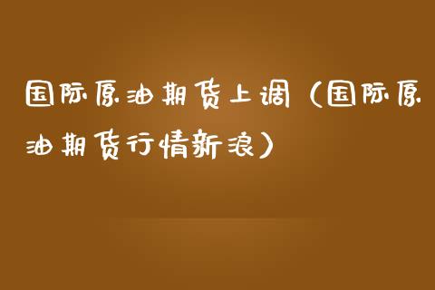 国际原油期货上调（国际原油期货行情新浪）_https://www.kuaijiepai.net_国际期货_第1张