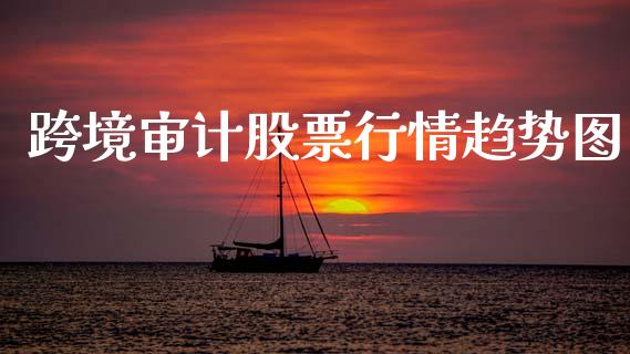 跨境审计股票行情趋势图_https://www.kuaijiepai.net_股票理论_第1张