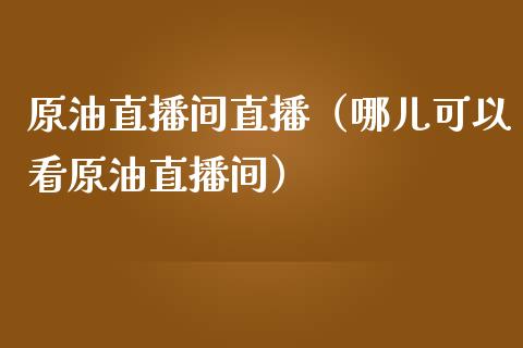 原油直播间直播（哪儿可以看原油直播间）_https://www.kuaijiepai.net_期货在线_第1张