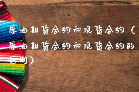 原油期货合约和现货合约（原油期货合约和现货合约的区别）_https://www.kuaijiepai.net_国际期货_第1张