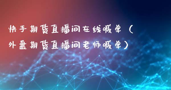 快手期货直播间在线喊单（外盘期货直播间老师喊单）_https://www.kuaijiepai.net_期货在线_第1张