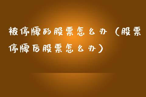 被停牌的股票怎么办（股票停牌后股票怎么办）_https://www.kuaijiepai.net_新股新闻_第1张