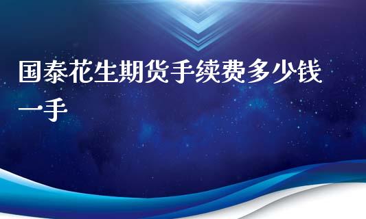国泰花生期货手续费多少钱一手_https://www.kuaijiepai.net_国际期货_第1张