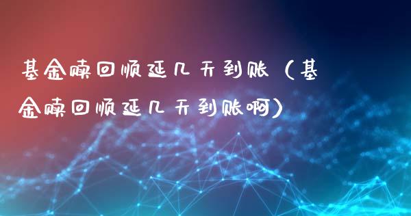 基金赎回顺延几天到账（基金赎回顺延几天到账啊）_https://www.kuaijiepai.net_投资理财_第1张