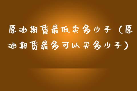 原油期货最低卖多少手（原油期货最多可以买多少手）_https://www.kuaijiepai.net_国际期货_第1张
