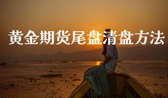 黄金期货尾盘清盘方法_https://www.kuaijiepai.net_期货资讯_第1张