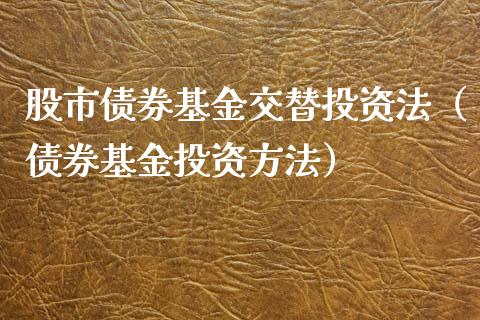 股市债券基金交替投资法（债券基金投资方法）_https://www.kuaijiepai.net_投资理财_第1张