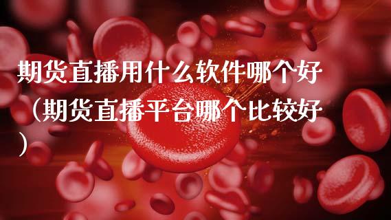 期货直播用什么软件哪个好（期货直播平台哪个比较好）_https://www.kuaijiepai.net_期货在线_第1张