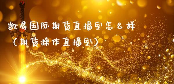 凯易国际期货直播室怎么样（期货操作直播室）_https://www.kuaijiepai.net_期货在线_第1张