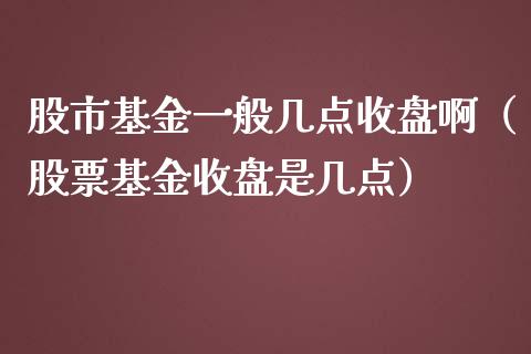 股市基金一般几点收盘啊（股票基金收盘是几点）_https://www.kuaijiepai.net_期货理财_第1张