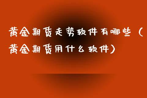 黄金期货走势软件有哪些（黄金期货用什么软件）_https://www.kuaijiepai.net_期货资讯_第1张