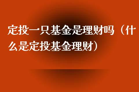 定投一只基金是理财吗（什么是定投基金理财）_https://www.kuaijiepai.net_投资理财_第1张