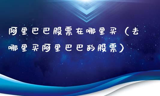 阿里巴巴股票在哪里买（去哪里买阿里巴巴的股票）_https://www.kuaijiepai.net_国际股建_第1张