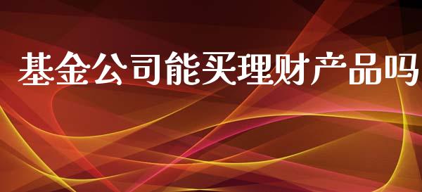 基金公司能买理财产品吗_https://www.kuaijiepai.net_投资理财_第1张