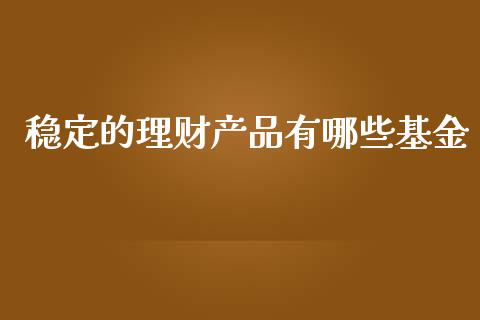 稳定的理财产品有哪些基金_https://www.kuaijiepai.net_期货理财_第1张