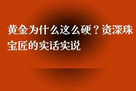 黄金为什么这么硬？资深珠宝匠的实话实说_https://www.kuaijiepai.net_国际期货_第1张