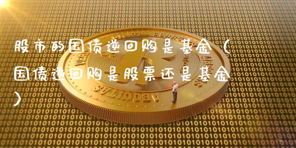 股市的国债逆回购是基金（国债逆回购是股票还是基金）_https://www.kuaijiepai.net_期货理财_第1张