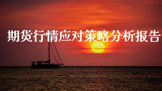 期货行情应对策略分析报告_https://www.kuaijiepai.net_国际期货_第1张
