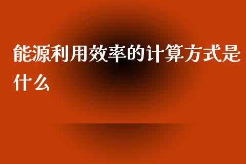 能源利用效率的计算方式是什么_https://www.kuaijiepai.net_国际期货_第1张