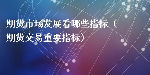期货市场发展看哪些指标（期货交易重要指标）_https://www.kuaijiepai.net_国际期货_第1张