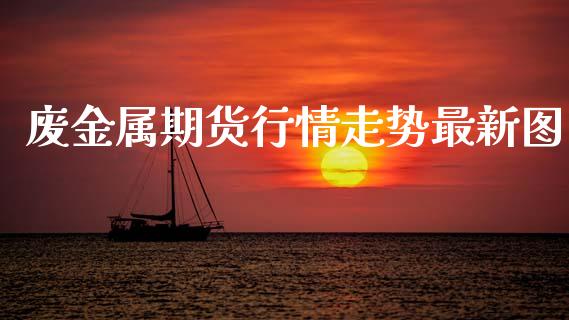 废金属期货行情走势最新图_https://www.kuaijiepai.net_国际期货_第1张