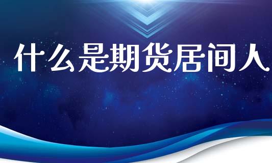 什么是期货居间人_https://www.kuaijiepai.net_国际期货_第1张
