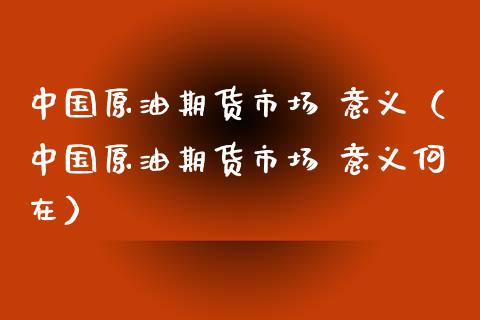 中国原油期货市场 意义（中国原油期货市场 意义何在）_https://www.kuaijiepai.net_国际期货_第1张