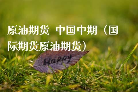 原油期货  中国中期（国际期货原油期货）_https://www.kuaijiepai.net_国际期货_第1张