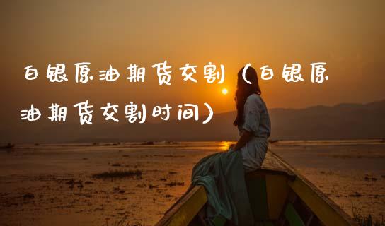 白银原油期货交割（白银原油期货交割时间）_https://www.kuaijiepai.net_国际期货_第1张