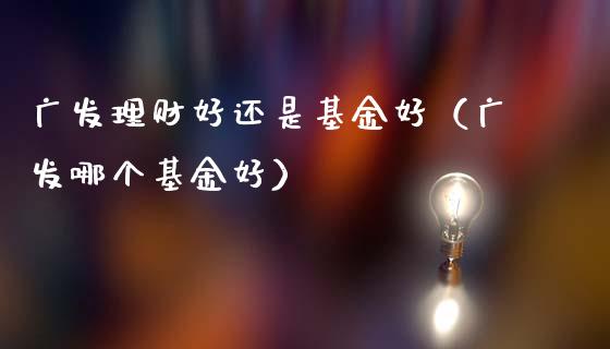 广发理财好还是基金好（广发哪个基金好）_https://www.kuaijiepai.net_期货理财_第1张