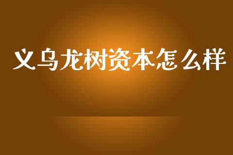 义乌龙树资本怎么样_https://www.kuaijiepai.net_期货在线_第1张