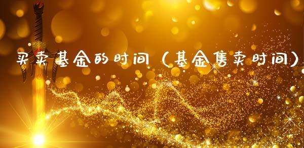 买卖基金的时间（基金售卖时间）_https://www.kuaijiepai.net_投资理财_第1张